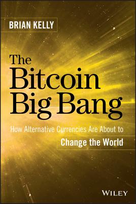 The Bitcoin Big Bang: How Alternative Currencies Are About to Change the World - Kelly, Brian