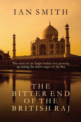 The Bitter End of the British Raj: The Story of an Anglo-Indian Boy Growing Up in India, - Smith, Ian a C