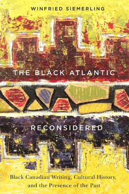 The Black Atlantic Reconsidered: Black Canadian Writing, Cultural History, and the Presence of the Past - Siemerling, Winfried