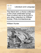 The Black Bird: A Choice Collection of the Most Celebrated Songs. Few of Which Are to Be Found in Any Other Collection by William Hunter, Philo-Architectonicae.