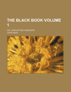 The Black Book: Or, Corruption Unmasked!; Volume 1