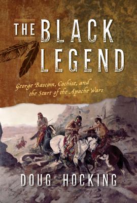 The Black Legend: George Bascom, Cochise, and the Start of the Apache Wars - Hocking, Doug