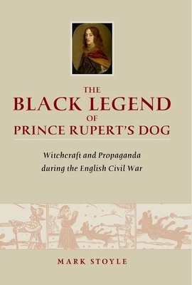 The Black Legend of Prince Rupert's Dog: Witchcraft and Propaganda During the English Civil War - Stoyle, Mark