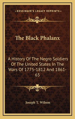 The Black Phalanx: A History Of The Negro Soldiers Of The United States In The Wars Of 1775-1812 And 1861-65 - Wilson, Joseph T