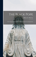 The Black Pope: Or, The Jesuits' Conspiracy Against American Institutions