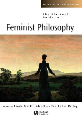 The Blackwell Guide to Feminist Philosophy - Kittay, Eva Feder (Editor), and Alcoff, Linda Mart?n (Editor)