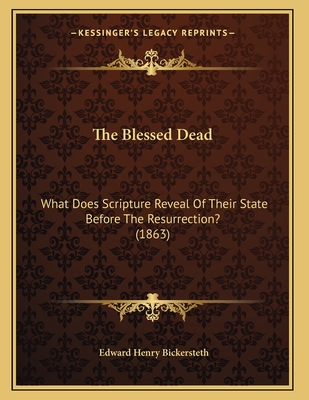 The Blessed Dead: What Does Scripture Reveal of Their State Before the Resurrection? - Bickersteth, Edward Henry