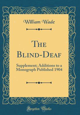 The Blind-Deaf: Supplement; Additions to a Monograph Published 1904 (Classic Reprint) - Wade, William, Dr., Pharmd, Fashp