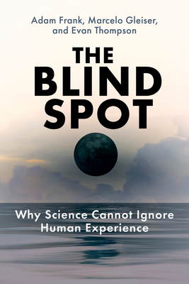 The Blind Spot: Why Science Cannot Ignore Human Experience - Frank, Adam, and Gleiser, Marcelo, and Thompson, Evan