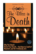 The Bliss in Death: Why You Should Never Fear Death - And How to Comfort Mourners and the Terminally Sick