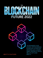 The Blockchain Future 2022: The Beginners Guide. Bitcoin, Cryptocurrency, Blockchain Technology, Decentralised Ledgers, Smart Contracts, Crypto Wallets, Nfts and Web 3.0