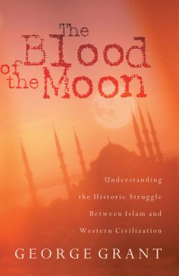 The Blood of the Moon: Understanding the Historic Struggle Between Islam and Western Civilization - Grant, George