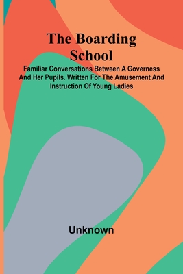 The Boarding School: Familiar Conversations Between A Governess And Her Pupils. Written For The Amusement And Instruction Of Young Ladies. - Unknown