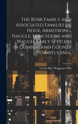 The Bobb Family and Associated Families of Hoge, Armstrong, Naggle, Longsdorf and Waugh, Early Settlers in Cumberland County Pennsylvania. - Ellis, Luella May Waggoner (Creator)