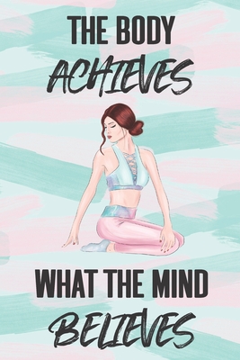 The Body Achieves What the Mind Believes: Health Planner and Journal - 3 Month / 90 Day Health and Fitness Tracker - Journals, Yoga Chic