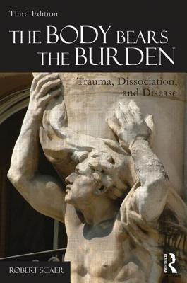 The Body Bears the Burden: Trauma, Dissociation, and Disease - Scaer, Robert