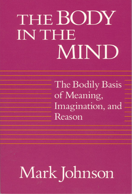 The Body in the Mind: The Bodily Basis of Meaning, Imagination, and Reason - Johnson, Mark, Ph.D.
