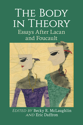 The Body in Theory: Essays After Lacan and Foucault - McLaughlin, Becky R (Editor), and Daffron, Eric (Editor)