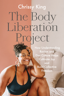 The Body Liberation Project: How Understanding Racism and Diet Culture Helps Cultivate Joy and Build Collective Freedom - King, Chrissy