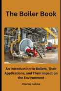 The Boiler Book: An Introduction to Boilers, Their Applications, and Their Impact on the Environment