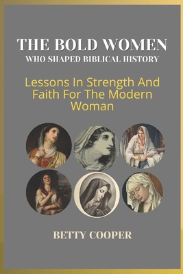 The Bold Women Who Shaped Biblical History: Lessons In Strength And Faith For The Modern Woman - Cooper, Betty