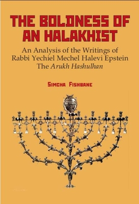 The Boldness of a Halakhist: An Analysis of the Writings of Rabbi Yechiel Mechel Halevi Epstein's the Arukh Hashulhan - Fishbane, Simcha