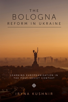 The Bologna Reform in Ukraine: Learning Europeanisation in the Post-Soviet Context - Kushnir, Iryna