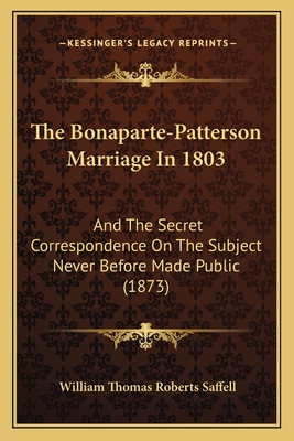 The Bonaparte-Patterson Marriage In 1803: And The Secret Correspondence On The Subject Never Before Made Public (1873) - Saffell, William Thomas Roberts (Editor)