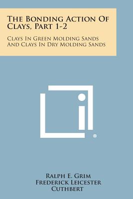 The Bonding Action of Clays, Part 1-2: Clays in Green Molding Sands and Clays in Dry Molding Sands - Grim, Ralph E, and Cuthbert, Frederick Leicester