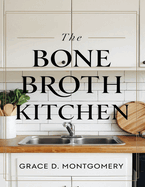 The Bone Broth Kitchen: 101 Traditional Recipes for Healing and Wellness