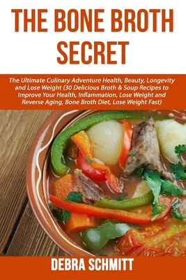 The Bone Broth Secret: The Ultimate Culinary Adventure Health, Beauty, Longevity - Schmitt, Debra