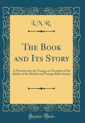 The Book and Its Story: A Narrative for the Young, on Occasion of the Jubilee of the British and Foreign Bible Society (Classic Reprint) - R, L N