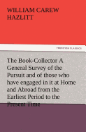 The Book-Collector A General Survey of the Pursuit and of those who have engaged in it at Home and Abroad from the Earliest Period to the Present Time