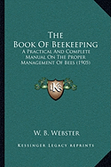 The Book Of Beekeeping: A Practical And Complete Manual On The Proper Management Of Bees (1905) - Webster, W B