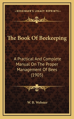 The Book Of Beekeeping: A Practical And Complete Manual On The Proper Management Of Bees (1905) - Webster, W B