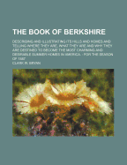The Book of Berkshire: Describing and Illustrating Its Hills and Homes and Telling Where They Are, What They Are and Why They Are Destined to Become the Most Charming and Desirable Summer Homes in America; For the Season of 1887 (Classic Reprint)