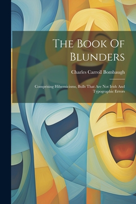 The Book Of Blunders: Comprising Hibernicisms, Bulls That Are Not Irish And Typographic Errors - Bombaugh, Charles Carroll