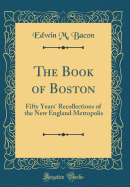 The Book of Boston: Fifty Years' Recollections of the New England Metropolis (Classic Reprint)