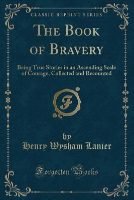 The Book of Bravery: Being True Stories in an Ascending Scale of Courage, Collected and Recounted (Classic Reprint) - Lanier, Henry Wysham