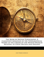 The Book of British Topography: A Classified Catalogue of the Topographical Works in the Library of the British Museum Relating to Great Britain and Ireland