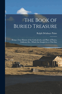 The Book of Buried Treasure: Being a True History of the Gold, Jewels, and Plate of Pirates, Galleons, Etc., Which Are Sought for to This Day