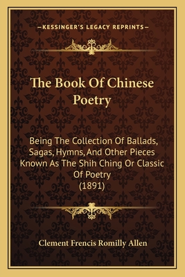 The Book Of Chinese Poetry: Being The Collection Of Ballads, Sagas, Hymns, And Other Pieces Known As The Shih Ching Or Classic Of Poetry (1891) - Allen, Clement Frencis Romilly (Translated by)