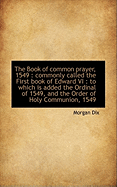 The Book of Common Prayer, 1549: Commonly Called the First Book of Edward VI: To Which Is Added Th