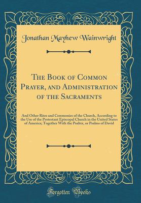 The Book of Common Prayer, and Administration of the Sacraments: And Other Rites and Ceremonies of the Church, According to the Use of the Protestant Episcopal Church in the United States of America; Together with the Psalter, or Psalms of David - Wainwright, Jonathan Mayhew