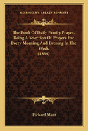 The Book Of Daily Family Prayer, Being A Selection Of Prayers For Every Morning And Evening In The Week (1836)