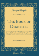 The Book of Dignities: Containing Rolls of the Official Personages of the British Empire, Civil Ecclesiastical, Judicial, Military, Naval, and Municipal, from the Earliest Periods to the Present Time (Classic Reprint)