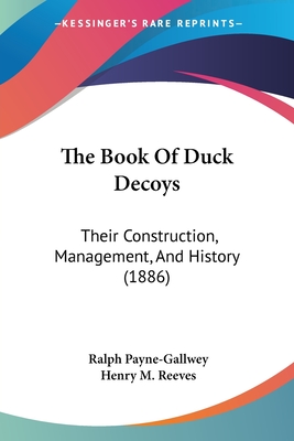 The Book Of Duck Decoys: Their Construction, Management, And History (1886) - Payne-Gallwey, Ralph, Sir, and Reeves, Henry M (Introduction by)