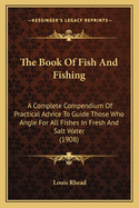 The Book Of Fish And Fishing: A Complete Compendium Of Practical Advice To Guide Those Who Angle For All Fishes In Fresh And Salt Water (1908)