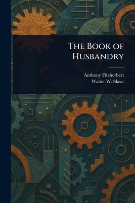 The Book of Husbandry - Fitzherbert, Anthony, and Skeat, Walter W (Walter William)