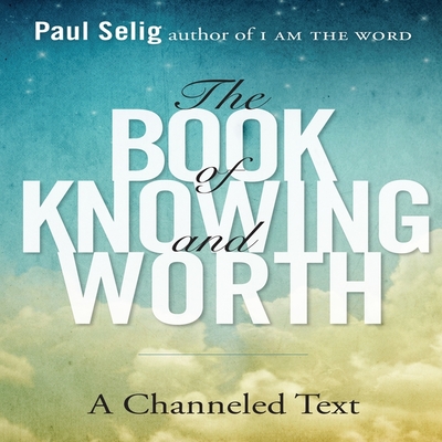 The Book of Knowing and Worth: A Channeled Text - Selig, Paul (Read by)